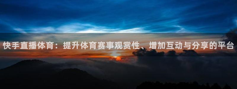 快手直播体育：提升体育赛事观赏性、增加互动与分享的平台