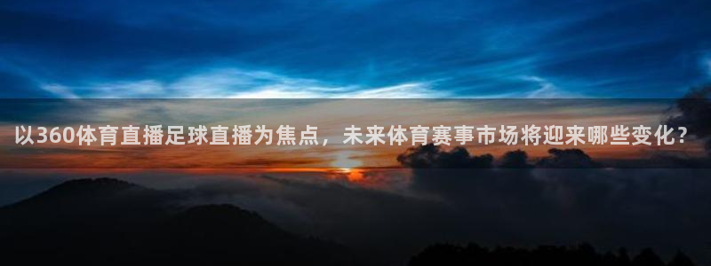 以360体育直播足球直播为焦点，未来体育赛事市场将迎来哪些变化？