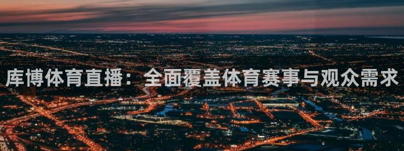 库博体育直播：全面覆盖体育赛事与观众需求