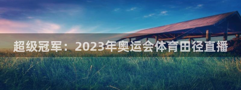 超级冠军：2023年奥运会体育田径直播
