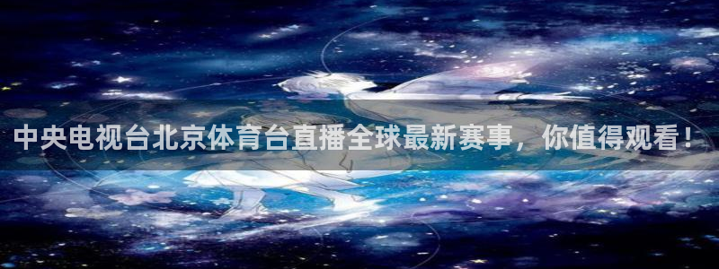 中央电视台北京体育台直播全球最新赛事，你值得观看！